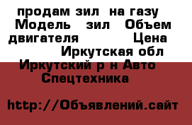 продам зил  на газу › Модель ­ зил › Объем двигателя ­ 2 500 › Цена ­ 130 000 - Иркутская обл., Иркутский р-н Авто » Спецтехника   